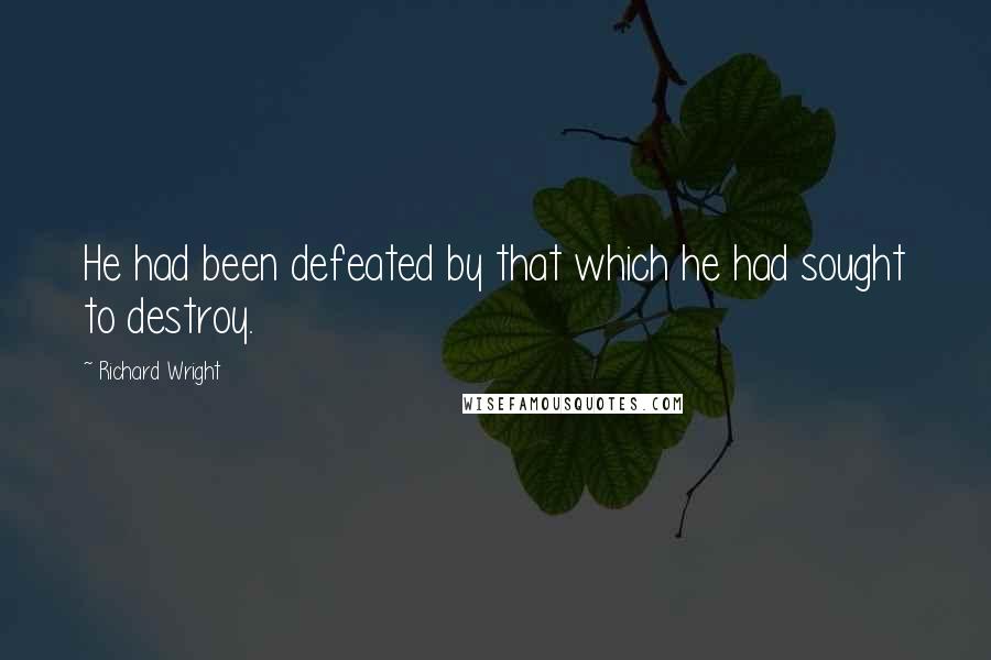 Richard Wright Quotes: He had been defeated by that which he had sought to destroy.