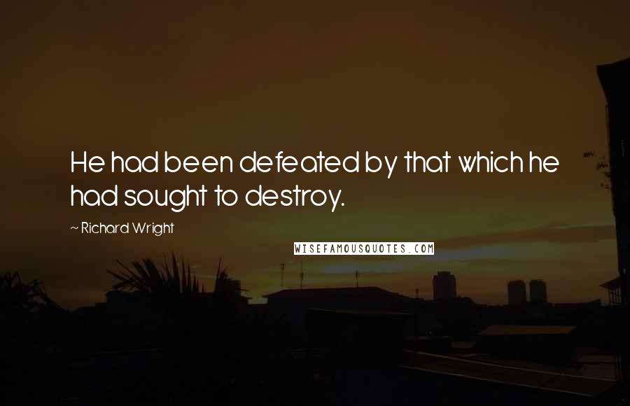 Richard Wright Quotes: He had been defeated by that which he had sought to destroy.