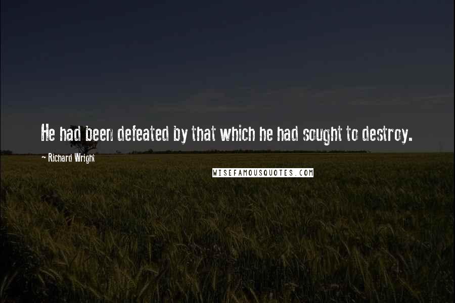Richard Wright Quotes: He had been defeated by that which he had sought to destroy.