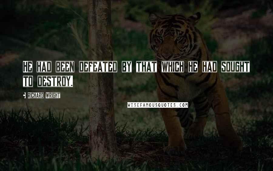 Richard Wright Quotes: He had been defeated by that which he had sought to destroy.