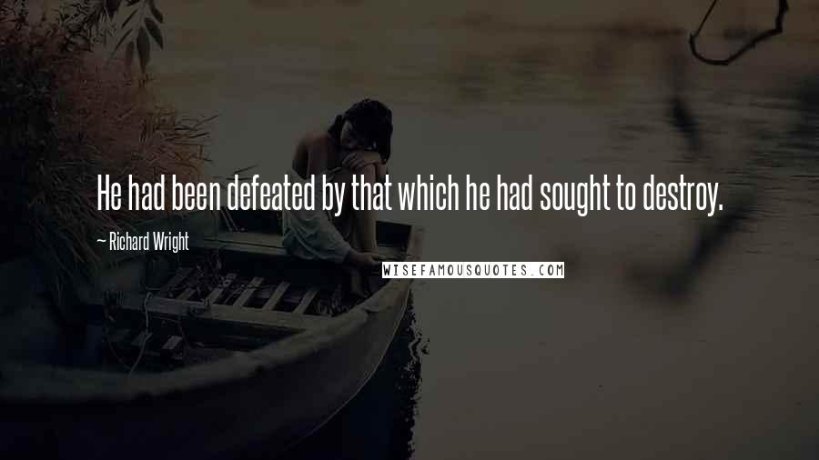 Richard Wright Quotes: He had been defeated by that which he had sought to destroy.