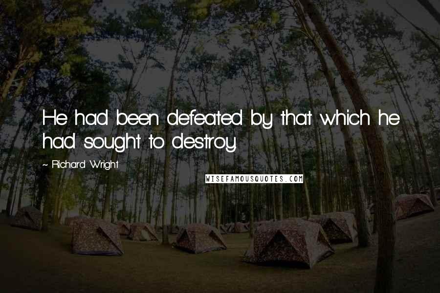 Richard Wright Quotes: He had been defeated by that which he had sought to destroy.