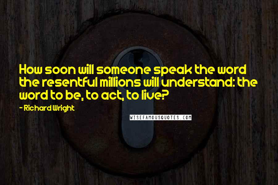 Richard Wright Quotes: How soon will someone speak the word the resentful millions will understand: the word to be, to act, to live?