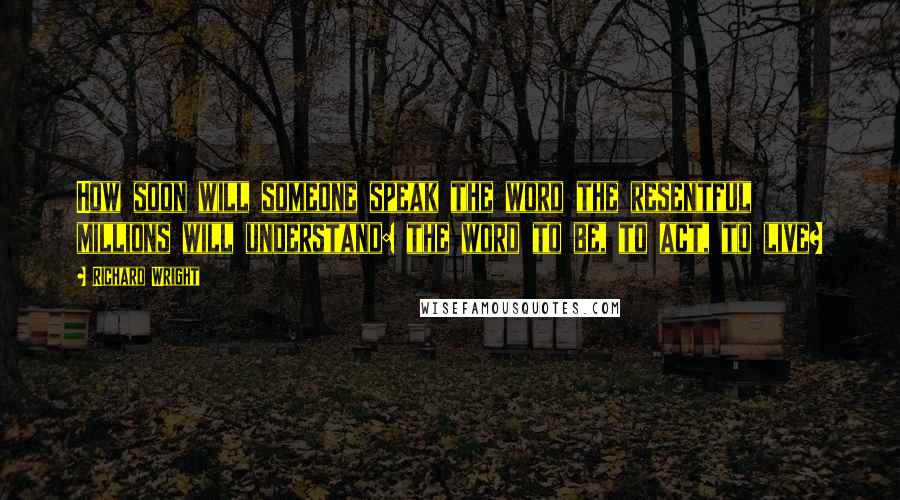 Richard Wright Quotes: How soon will someone speak the word the resentful millions will understand: the word to be, to act, to live?