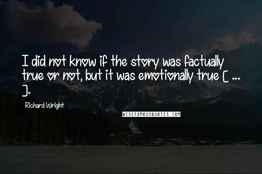 Richard Wright Quotes: I did not know if the story was factually true or not, but it was emotionally true [ ... ].