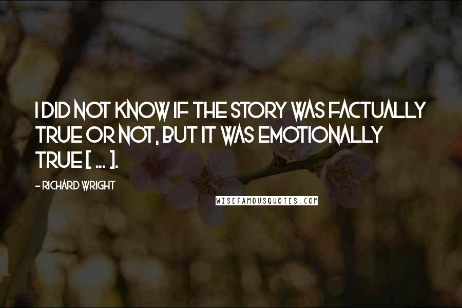 Richard Wright Quotes: I did not know if the story was factually true or not, but it was emotionally true [ ... ].