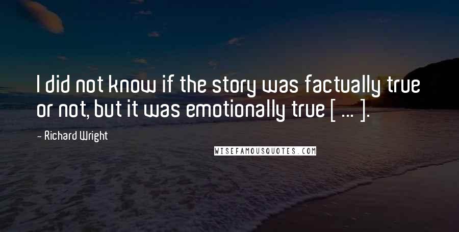 Richard Wright Quotes: I did not know if the story was factually true or not, but it was emotionally true [ ... ].