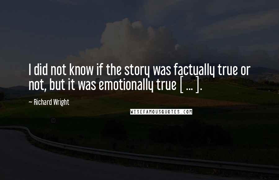 Richard Wright Quotes: I did not know if the story was factually true or not, but it was emotionally true [ ... ].