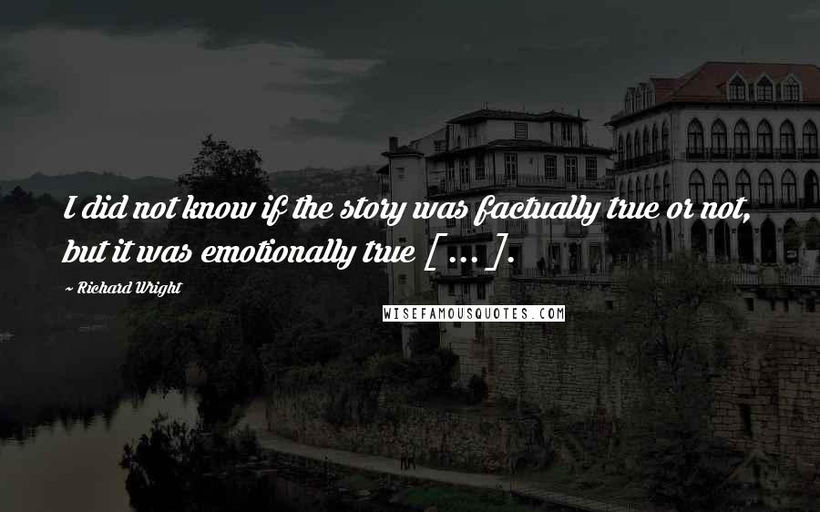 Richard Wright Quotes: I did not know if the story was factually true or not, but it was emotionally true [ ... ].