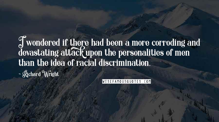 Richard Wright Quotes: I wondered if there had been a more corroding and devastating attack upon the personalities of men than the idea of racial discrimination.