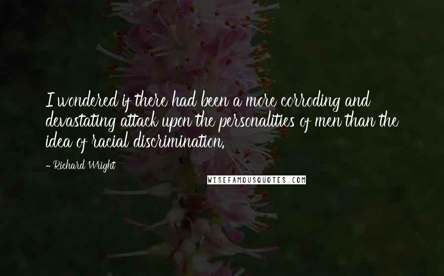 Richard Wright Quotes: I wondered if there had been a more corroding and devastating attack upon the personalities of men than the idea of racial discrimination.