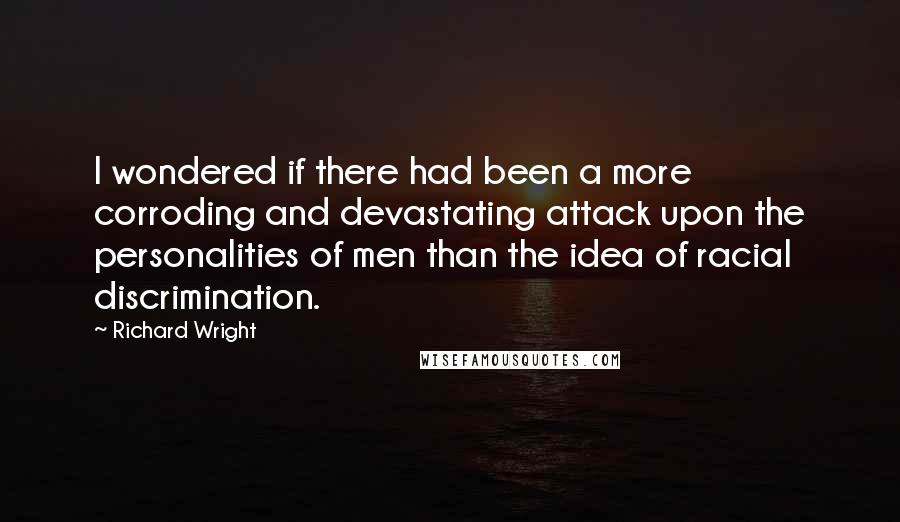 Richard Wright Quotes: I wondered if there had been a more corroding and devastating attack upon the personalities of men than the idea of racial discrimination.