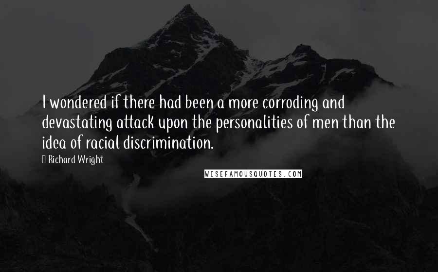 Richard Wright Quotes: I wondered if there had been a more corroding and devastating attack upon the personalities of men than the idea of racial discrimination.