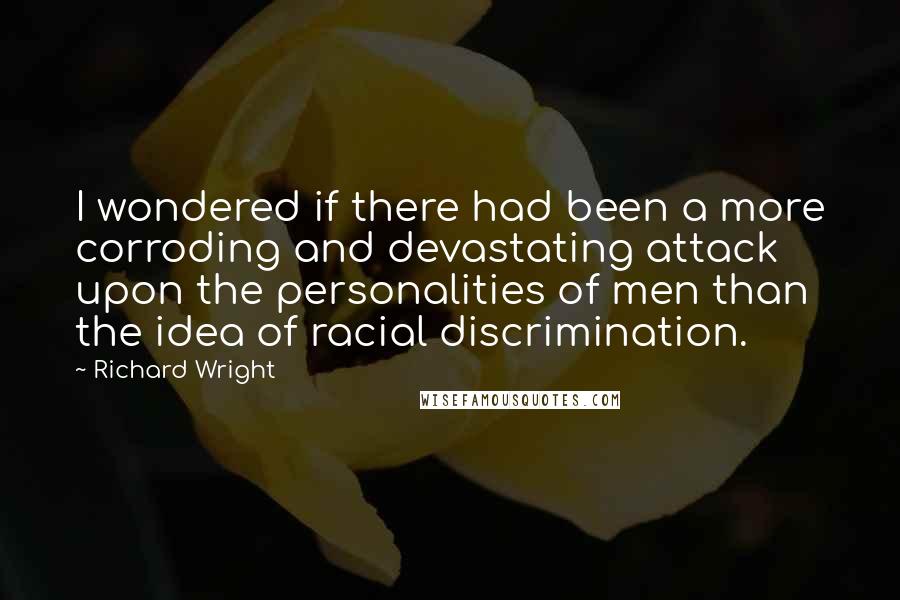 Richard Wright Quotes: I wondered if there had been a more corroding and devastating attack upon the personalities of men than the idea of racial discrimination.