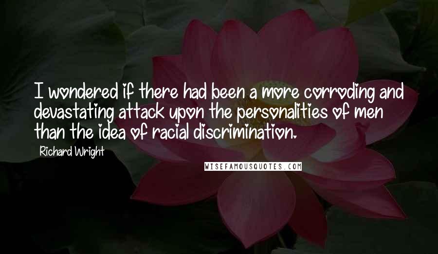 Richard Wright Quotes: I wondered if there had been a more corroding and devastating attack upon the personalities of men than the idea of racial discrimination.