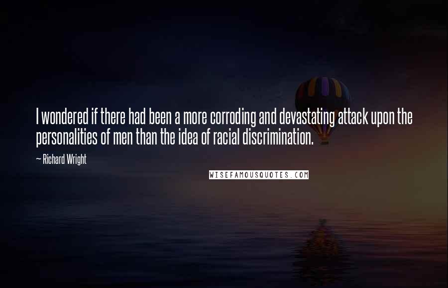 Richard Wright Quotes: I wondered if there had been a more corroding and devastating attack upon the personalities of men than the idea of racial discrimination.