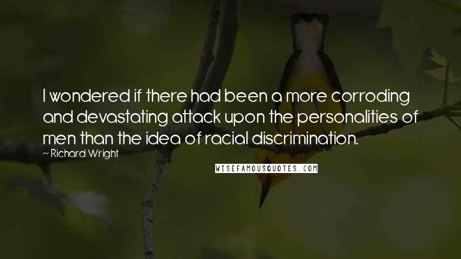 Richard Wright Quotes: I wondered if there had been a more corroding and devastating attack upon the personalities of men than the idea of racial discrimination.