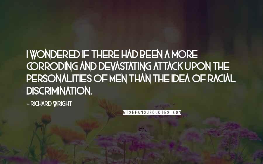 Richard Wright Quotes: I wondered if there had been a more corroding and devastating attack upon the personalities of men than the idea of racial discrimination.