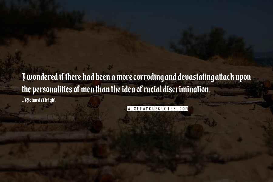 Richard Wright Quotes: I wondered if there had been a more corroding and devastating attack upon the personalities of men than the idea of racial discrimination.