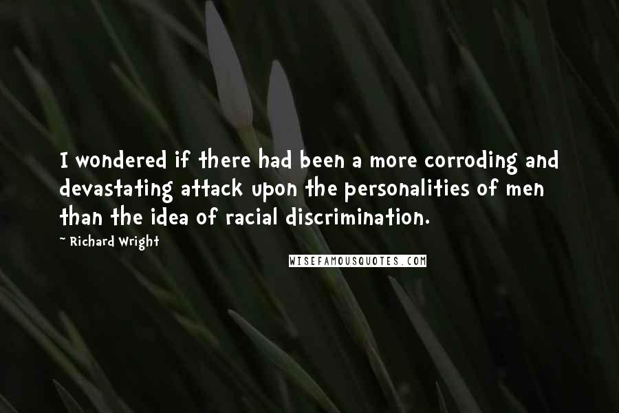 Richard Wright Quotes: I wondered if there had been a more corroding and devastating attack upon the personalities of men than the idea of racial discrimination.
