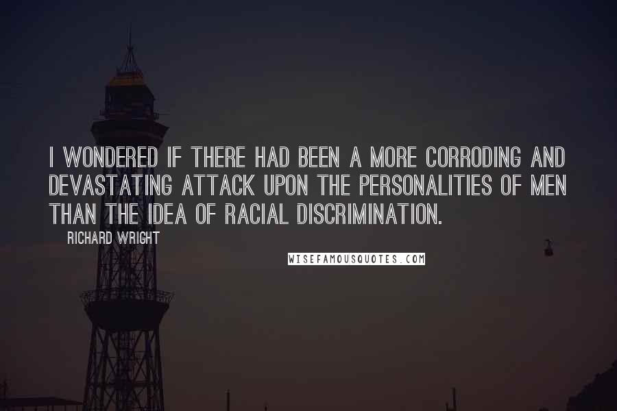 Richard Wright Quotes: I wondered if there had been a more corroding and devastating attack upon the personalities of men than the idea of racial discrimination.