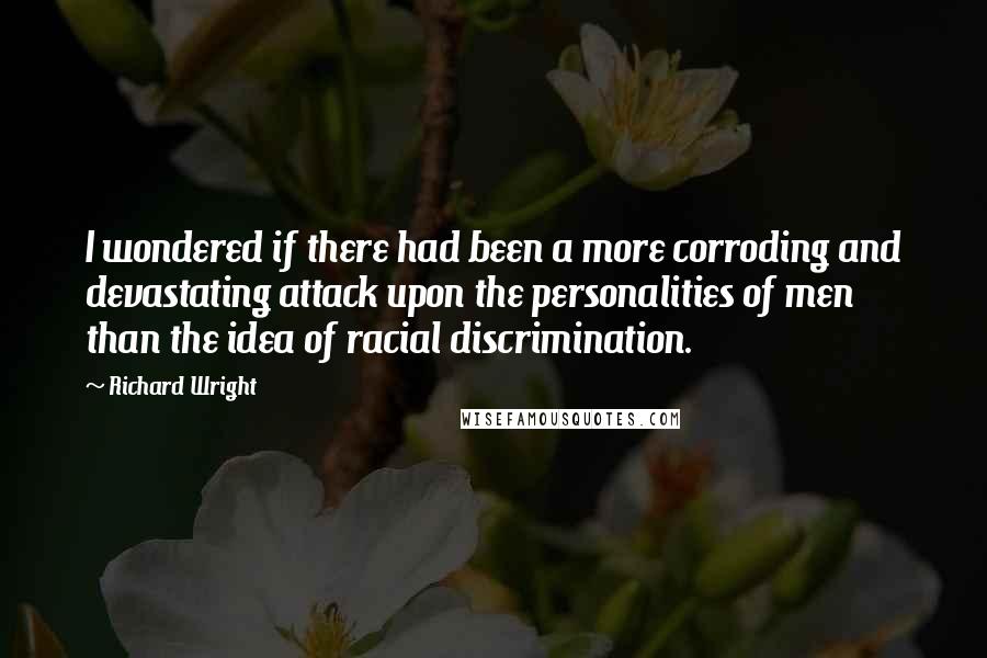 Richard Wright Quotes: I wondered if there had been a more corroding and devastating attack upon the personalities of men than the idea of racial discrimination.
