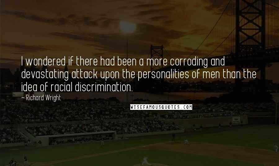 Richard Wright Quotes: I wondered if there had been a more corroding and devastating attack upon the personalities of men than the idea of racial discrimination.