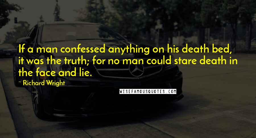 Richard Wright Quotes: If a man confessed anything on his death bed, it was the truth; for no man could stare death in the face and lie.
