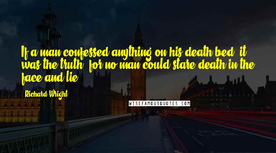 Richard Wright Quotes: If a man confessed anything on his death bed, it was the truth; for no man could stare death in the face and lie.