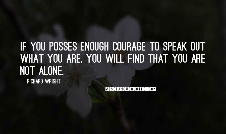 Richard Wright Quotes: If you posses enough courage to speak out what you are, you will find that you are not alone.