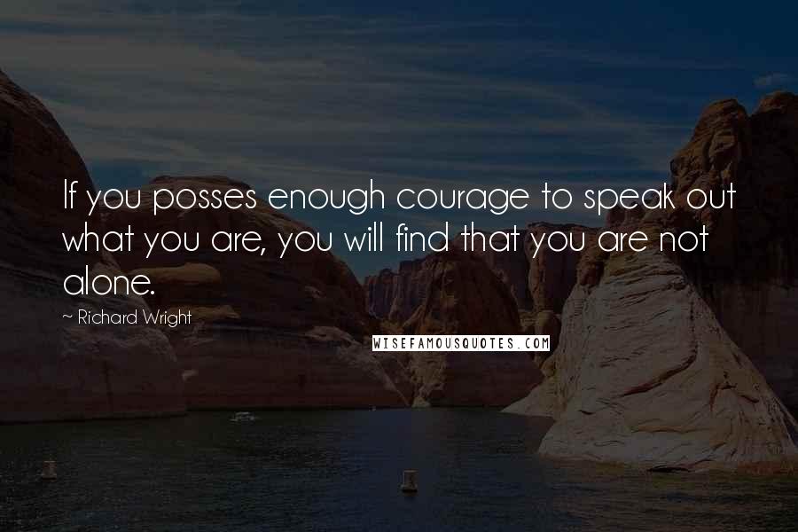 Richard Wright Quotes: If you posses enough courage to speak out what you are, you will find that you are not alone.