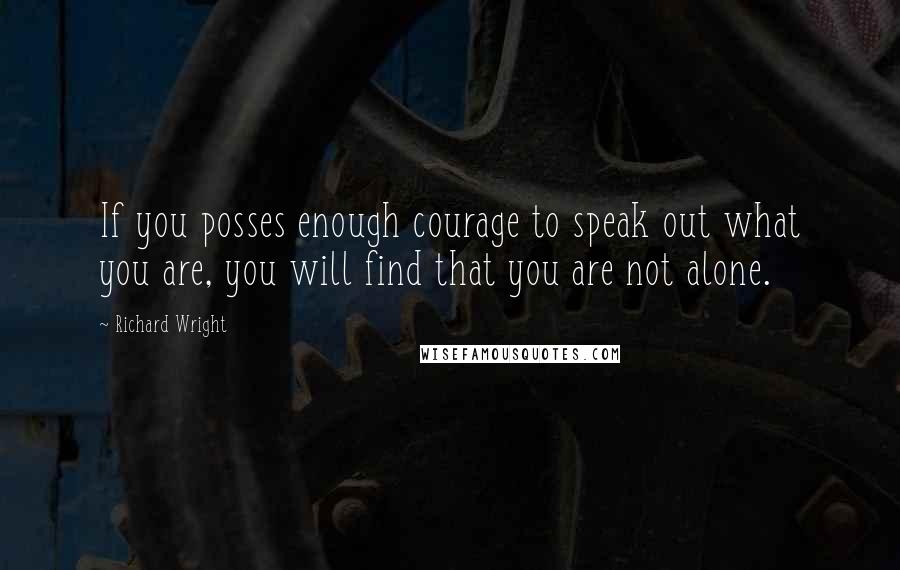 Richard Wright Quotes: If you posses enough courage to speak out what you are, you will find that you are not alone.