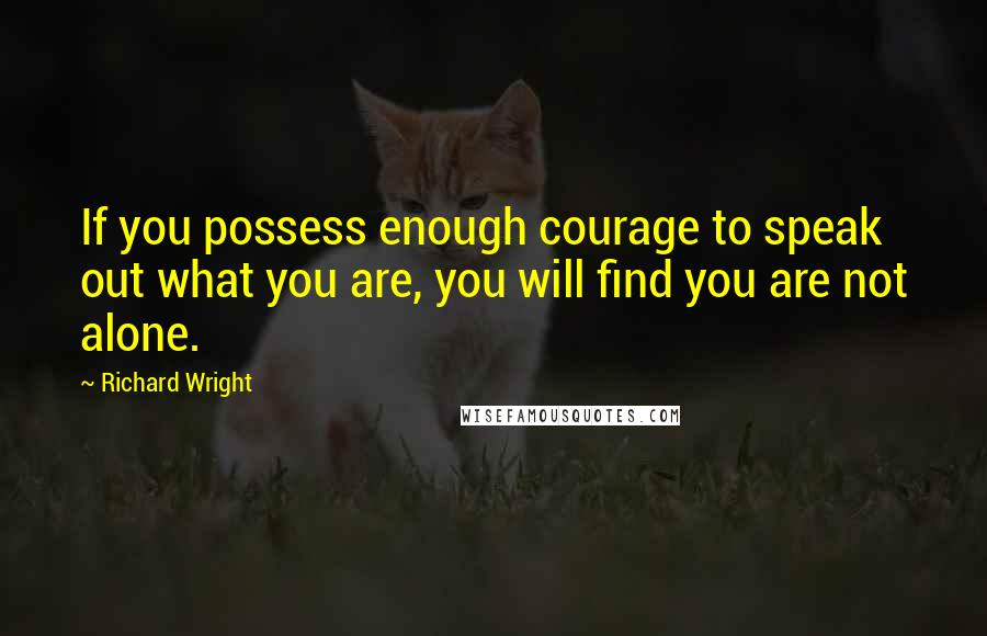 Richard Wright Quotes: If you possess enough courage to speak out what you are, you will find you are not alone.