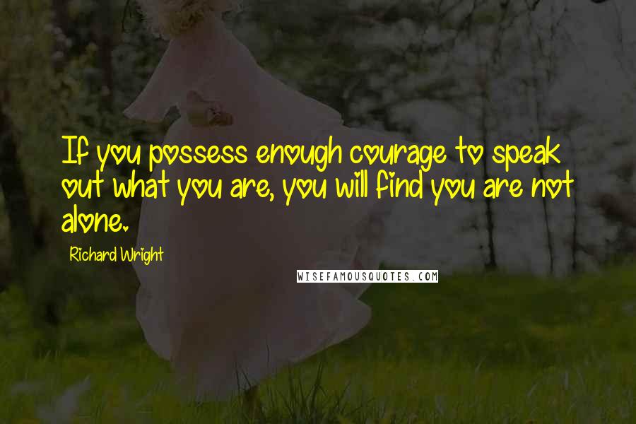 Richard Wright Quotes: If you possess enough courage to speak out what you are, you will find you are not alone.