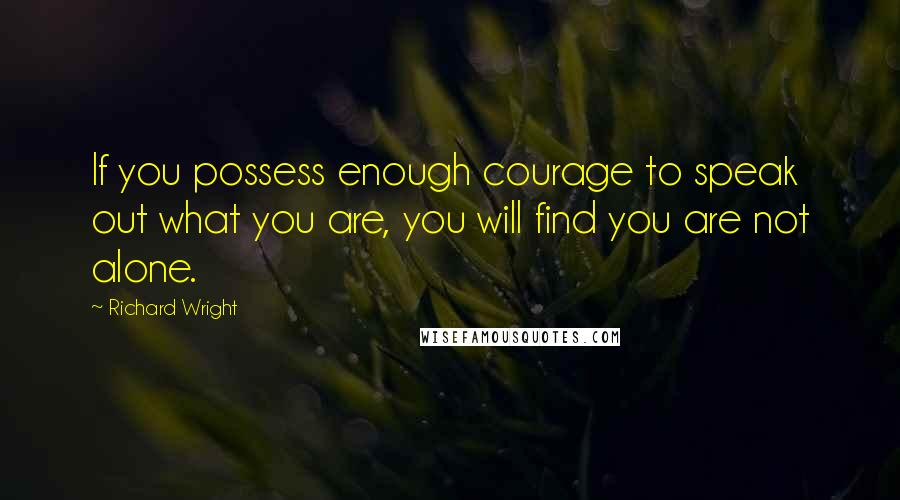 Richard Wright Quotes: If you possess enough courage to speak out what you are, you will find you are not alone.