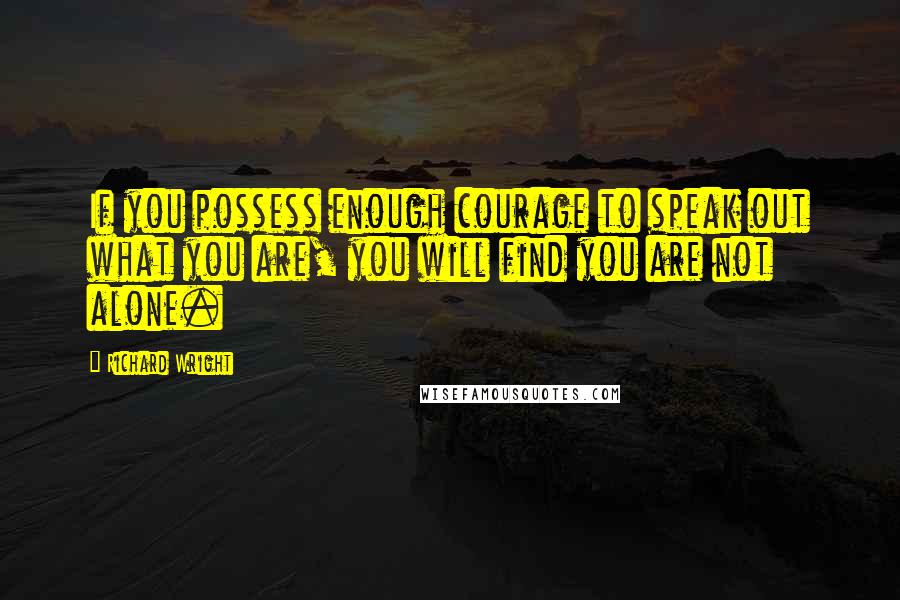 Richard Wright Quotes: If you possess enough courage to speak out what you are, you will find you are not alone.