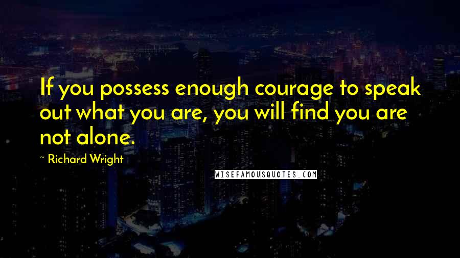 Richard Wright Quotes: If you possess enough courage to speak out what you are, you will find you are not alone.