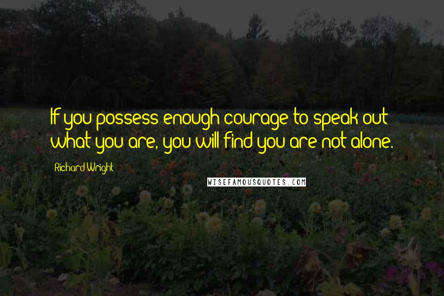 Richard Wright Quotes: If you possess enough courage to speak out what you are, you will find you are not alone.