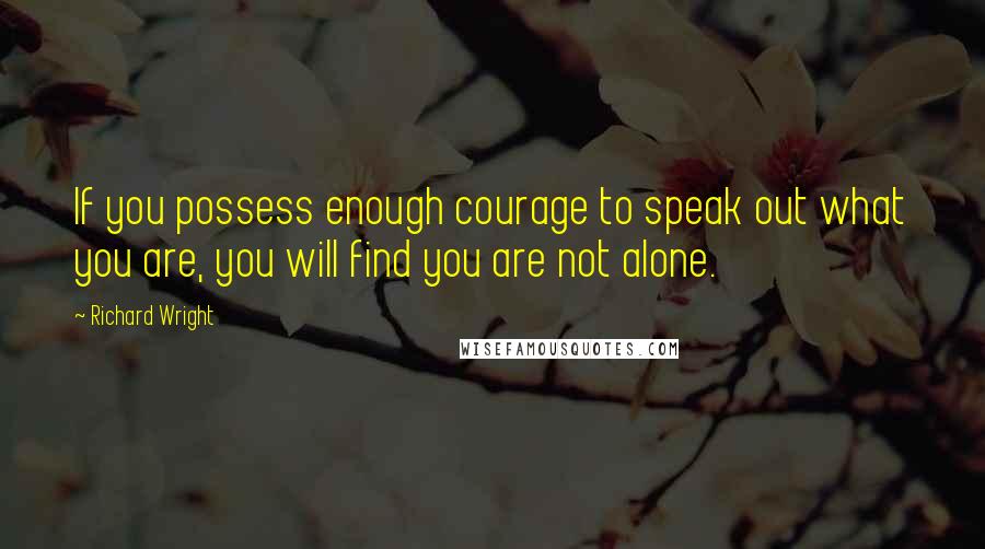 Richard Wright Quotes: If you possess enough courage to speak out what you are, you will find you are not alone.