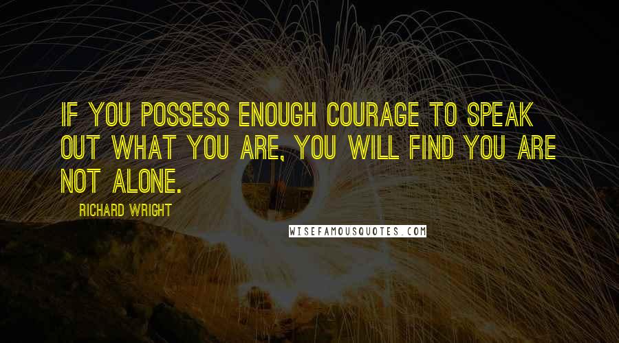 Richard Wright Quotes: If you possess enough courage to speak out what you are, you will find you are not alone.