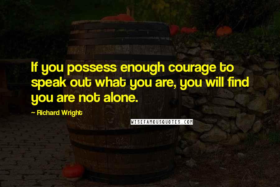 Richard Wright Quotes: If you possess enough courage to speak out what you are, you will find you are not alone.