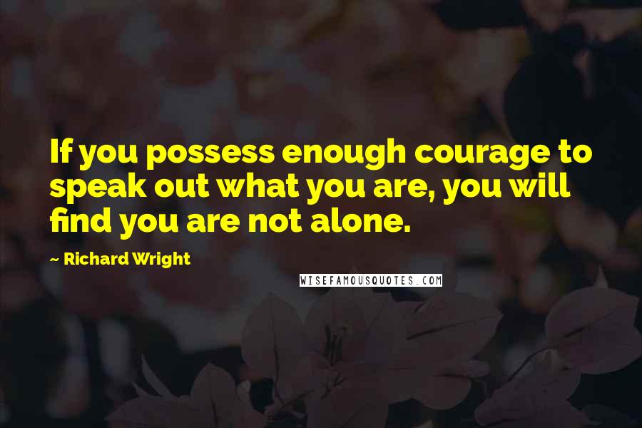 Richard Wright Quotes: If you possess enough courage to speak out what you are, you will find you are not alone.