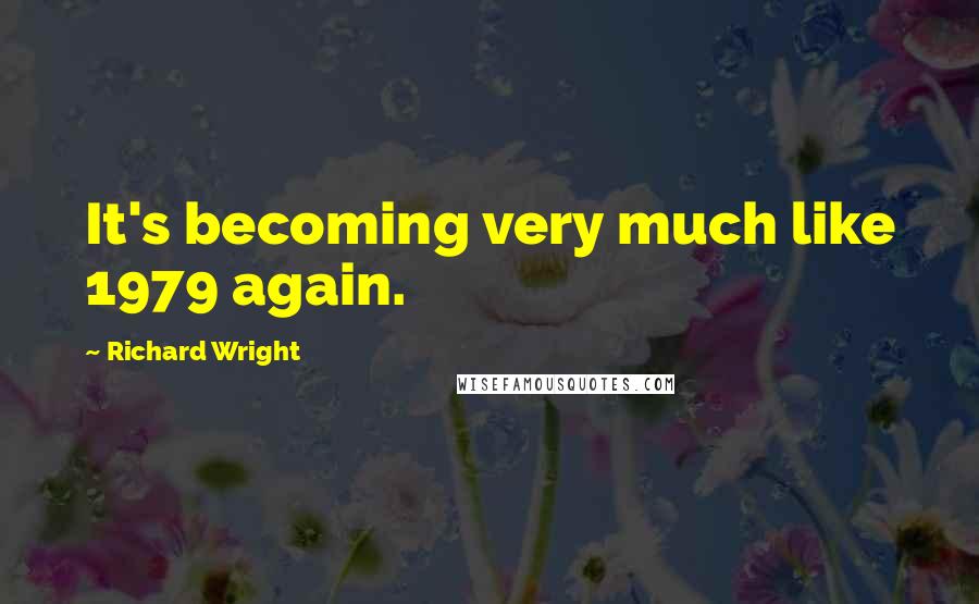Richard Wright Quotes: It's becoming very much like 1979 again.