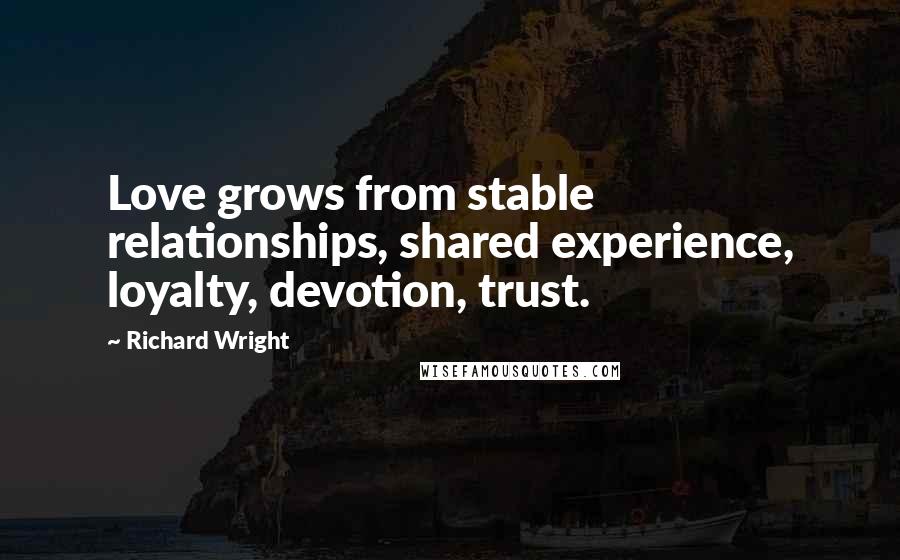 Richard Wright Quotes: Love grows from stable relationships, shared experience, loyalty, devotion, trust.