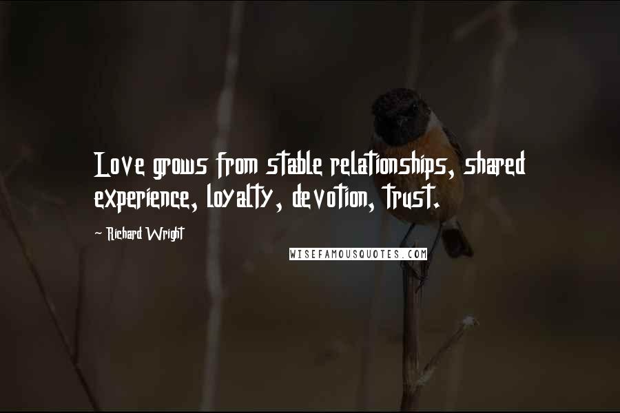 Richard Wright Quotes: Love grows from stable relationships, shared experience, loyalty, devotion, trust.