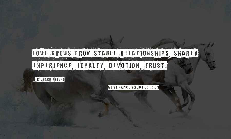 Richard Wright Quotes: Love grows from stable relationships, shared experience, loyalty, devotion, trust.
