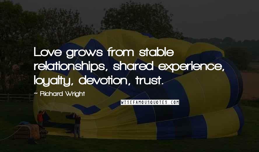 Richard Wright Quotes: Love grows from stable relationships, shared experience, loyalty, devotion, trust.