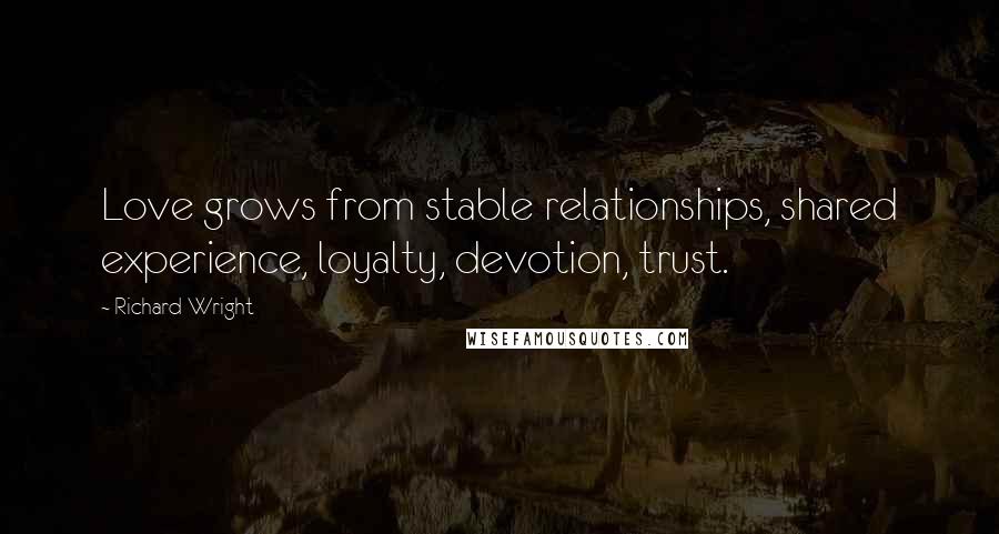 Richard Wright Quotes: Love grows from stable relationships, shared experience, loyalty, devotion, trust.