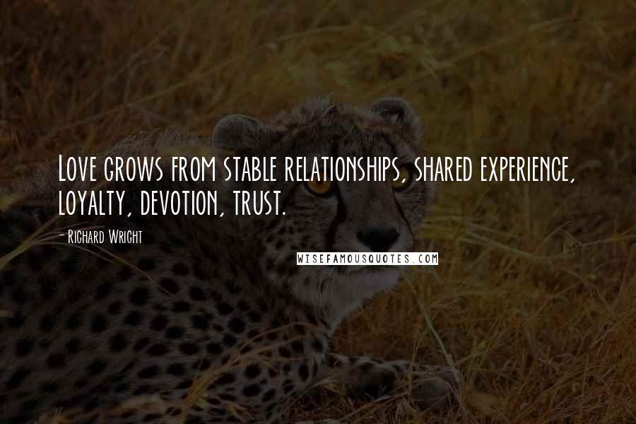 Richard Wright Quotes: Love grows from stable relationships, shared experience, loyalty, devotion, trust.