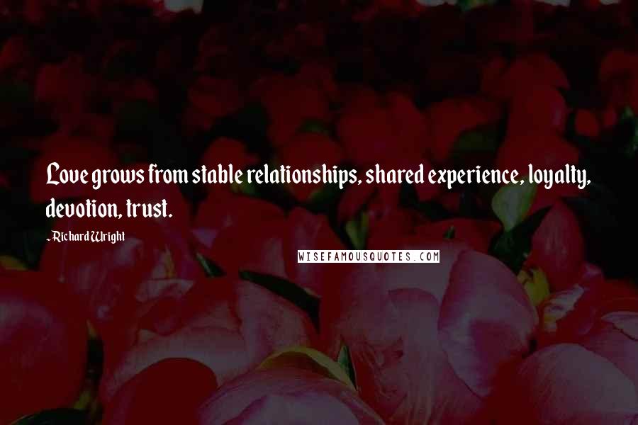 Richard Wright Quotes: Love grows from stable relationships, shared experience, loyalty, devotion, trust.